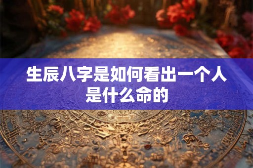 生辰八字是如何看出一个人是什么命的