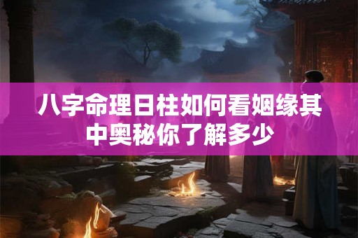 八字命理日柱如何看姻缘其中奥秘你了解多少