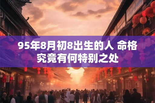 95年8月初8出生的人 命格究竟有何特别之处