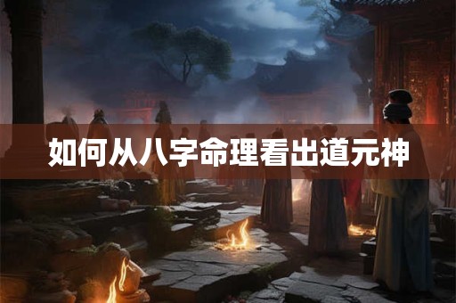 如何从八字命理看出道元神