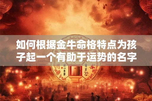 如何根据金牛命格特点为孩子起一个有助于运势的名字 如何根据金牛命格特点为孩子起一个有助于运势的名字