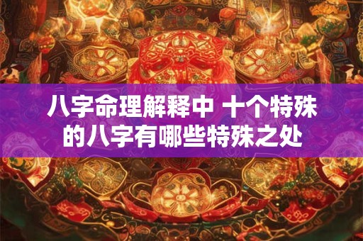 八字命理解释中 十个特殊的八字有哪些特殊之处
