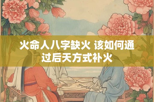 火命人八字缺火 该如何通过后天方式补火