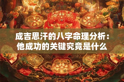 成吉思汗的八字命理分析：他成功的关键究竟是什么