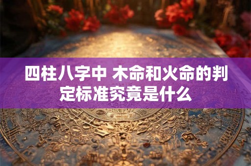 四柱八字中 木命和火命的判定标准究竟是什么