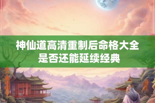 神仙道高清重制后命格大全 是否还能延续经典