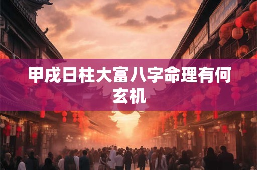 甲戌日柱大富八字命理有何玄机