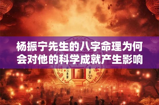 杨振宁先生的八字命理为何会对他的科学成就产生影响