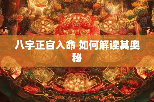 八字正官入命 如何解读其奥秘