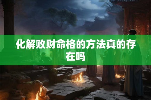 化解败财命格的方法真的存在吗 化解败财命格的方法真的存在吗