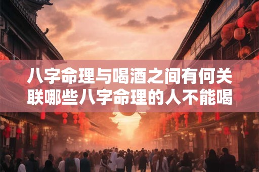 八字命理与喝酒之间有何关联哪些八字命理的人不能喝酒