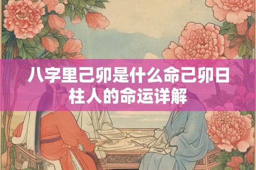 八字里己卯是什么命己卯日柱人的命运详解