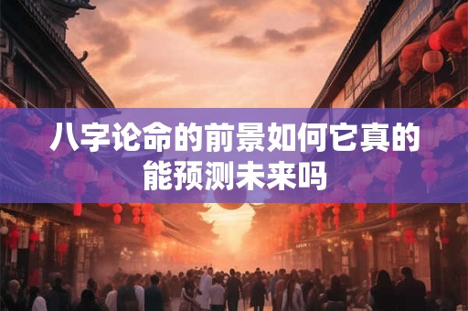 八字论命的前景如何它真的能预测未来吗