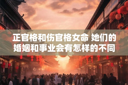 正官格和伤官格女命 她们的婚姻和事业会有怎样的不同
