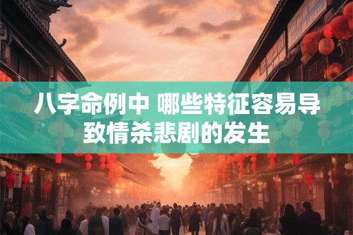 八字命例中 哪些特征容易导致情杀悲剧的发生