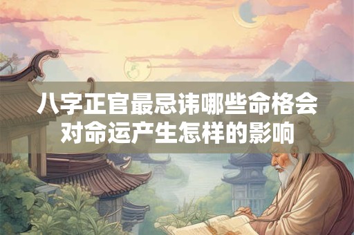 八字正官最忌讳哪些命格会对命运产生怎样的影响