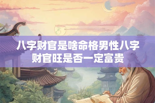 八字财官是啥命格男性八字财官旺是否一定富贵