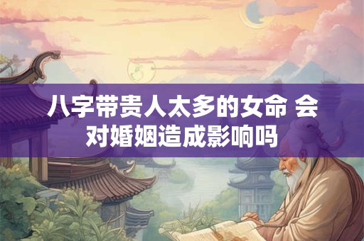 八字带贵人太多的女命 会对婚姻造成影响吗