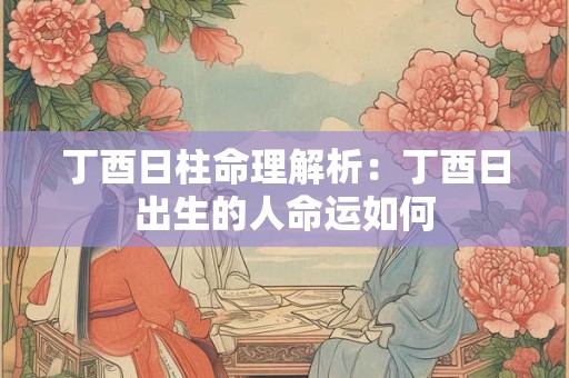 丁酉日柱命理解析：丁酉日出生的人命运如何