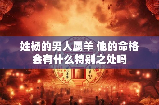 姓杨的男人属羊 他的命格会有什么特别之处吗