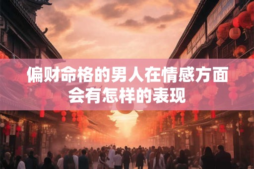 偏财命格的男人在情感方面会有怎样的表现