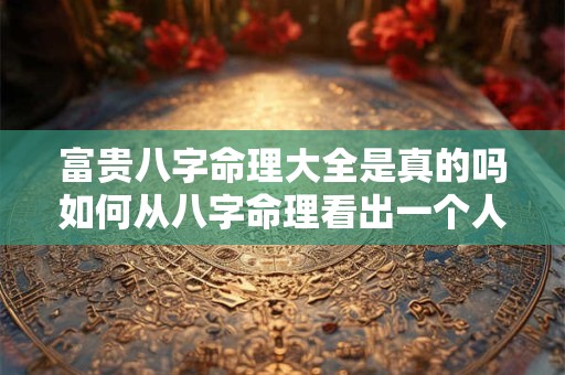 富贵八字命理大全是真的吗如何从八字命理看出一个人是否富贵