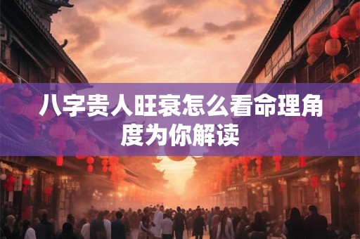 八字贵人旺衰怎么看命理角度为你解读