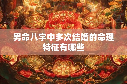 男命八字中多次结婚的命理特征有哪些
