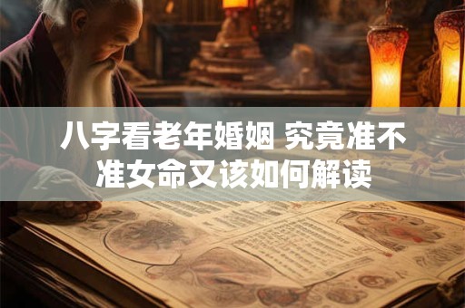 八字看老年婚姻 究竟准不准女命又该如何解读