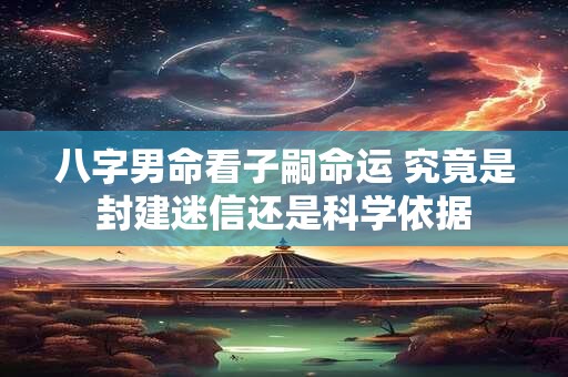 八字男命看子嗣命运 究竟是封建迷信还是科学依据