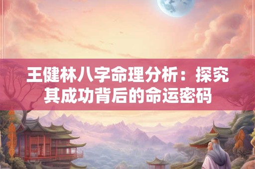 王健林八字命理分析：探究其成功背后的命运密码