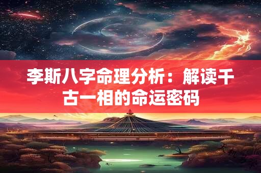 李斯八字命理分析:解读千古一相的命运密码 李斯八字命理分析:解读千古一相的命运密码