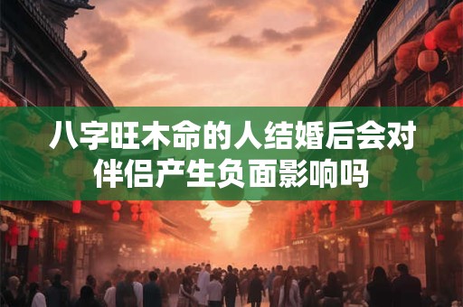 八字旺木命的人结婚后会对伴侣产生负面影响吗