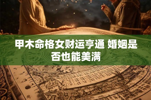 详细阅读:甲木命格女财运亨通 婚姻是否也能美满 甲木命格女财运亨通 婚姻是否也能美满