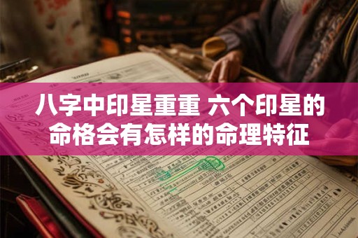 八字中印星重重 六个印星的命格会有怎样的命理特征