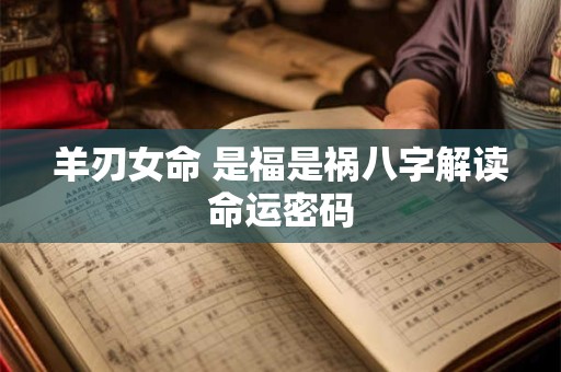 详细阅读:羊刃女命 是福是祸八字解读命运密码 羊刃女命 是福是祸八字解读命运密码