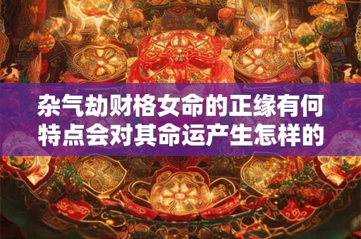 杂气劫财格女命的正缘有何特点会对其命运产生怎样的影响