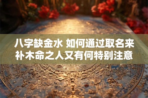 八字缺金水 如何通过取名来补木命之人又有何特别注意事项