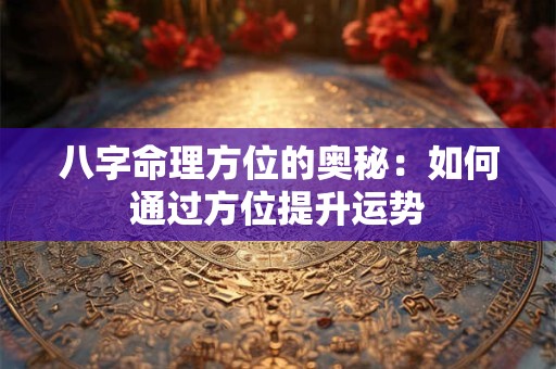 八字命理方位的奥秘：如何通过方位提升运势