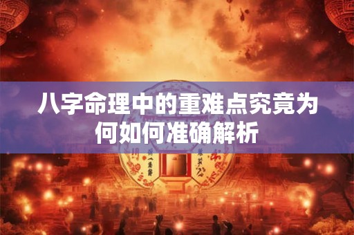 八字命理中的重难点究竟为何如何准确解析