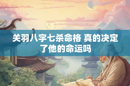 关羽八字七杀命格 真的决定了他的命运吗