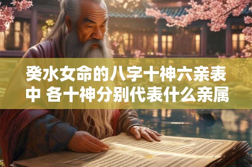 癸水女命的八字十神六亲表中 各十神分别代表什么亲属关系