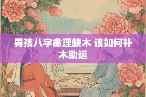 男孩八字命理缺木 该如何补木助运