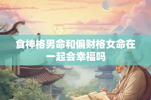 食神格男命和偏财格女命在一起会幸福吗