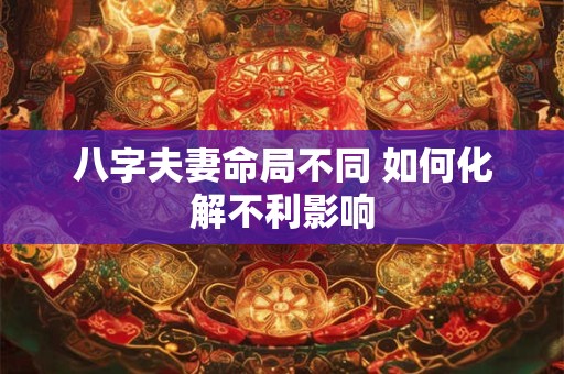 八字夫妻命局不同 如何化解不利影响