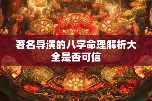 著名导演的八字命理解析大全是否可信