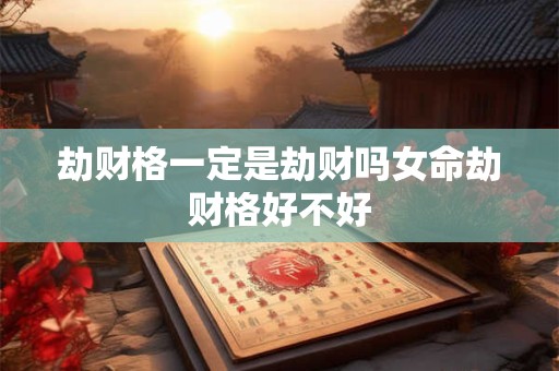 劫财格一定是劫财吗女命劫财格好不好 劫财格一定是劫财吗女命劫财格好不好