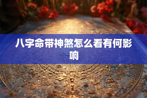 八字命带神煞怎么看有何影响