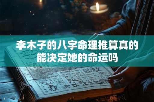 李木子的八字命理推算真的能决定她的命运吗 李木子的八字命理推算真的能决定她的命运吗