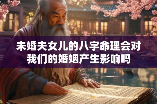 未婚夫女儿的八字命理会对我们的婚姻产生影响吗